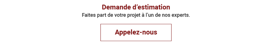 Demande d’estimation : Faites part de votre projet à l’un de nos experts. Appelez-nous